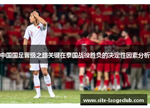 中国国足晋级之路关键在泰国战役胜负的决定性因素分析