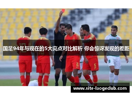 国足94年与现在的5大亮点对比解析 你会惊讶发现的差距