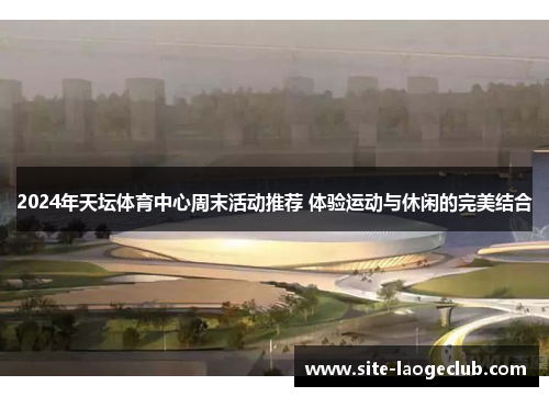 2024年天坛体育中心周末活动推荐 体验运动与休闲的完美结合