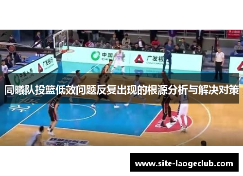 同曦队投篮低效问题反复出现的根源分析与解决对策