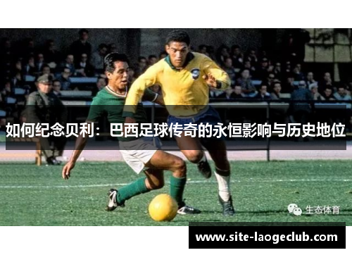 如何纪念贝利：巴西足球传奇的永恒影响与历史地位