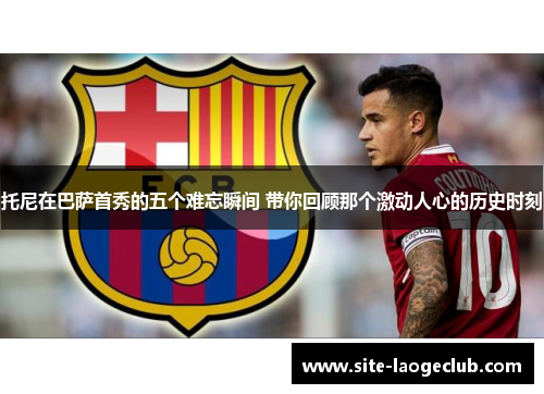 托尼在巴萨首秀的五个难忘瞬间 带你回顾那个激动人心的历史时刻