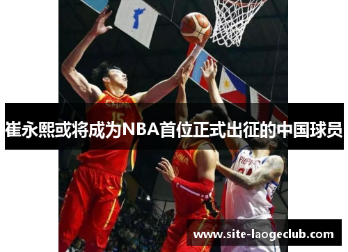 崔永熙或将成为NBA首位正式出征的中国球员