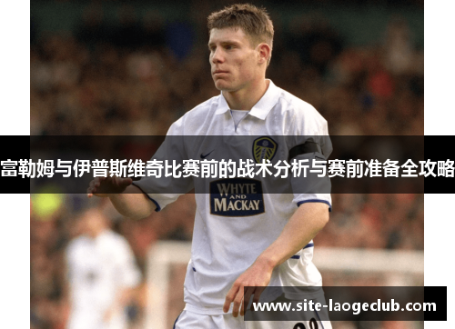 富勒姆与伊普斯维奇比赛前的战术分析与赛前准备全攻略