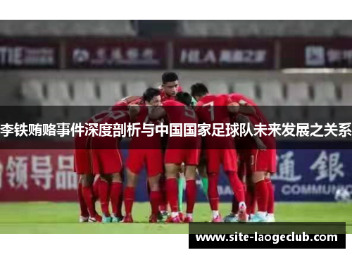 李铁贿赂事件深度剖析与中国国家足球队未来发展之关系
