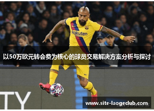 以50万欧元转会费为核心的球员交易解决方案分析与探讨