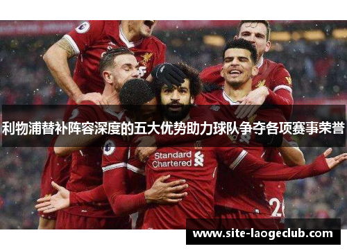 利物浦替补阵容深度的五大优势助力球队争夺各项赛事荣誉