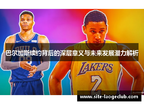 巴尔加斯续约背后的深层意义与未来发展潜力解析