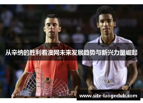 从辛纳的胜利看澳网未来发展趋势与新兴力量崛起