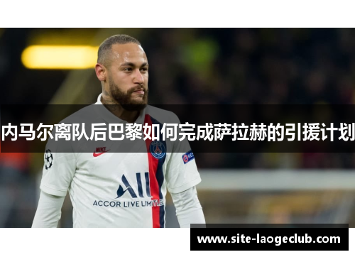 内马尔离队后巴黎如何完成萨拉赫的引援计划