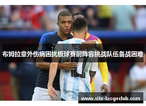 布姆拉意外伤病困扰板球赛前阵容挑战队伍备战困难