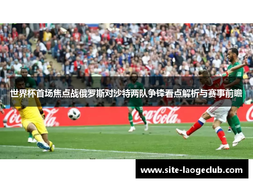 世界杯首场焦点战俄罗斯对沙特两队争锋看点解析与赛事前瞻
