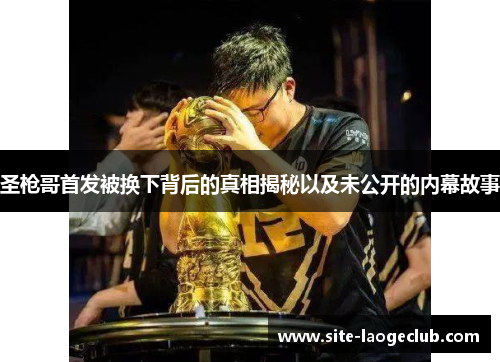 圣枪哥首发被换下背后的真相揭秘以及未公开的内幕故事