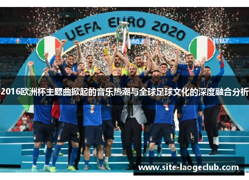 2016欧洲杯主题曲掀起的音乐热潮与全球足球文化的深度融合分析