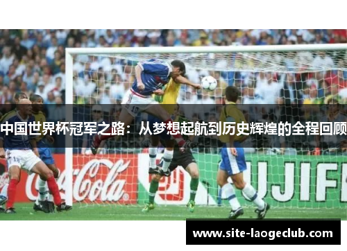 中国世界杯冠军之路：从梦想起航到历史辉煌的全程回顾