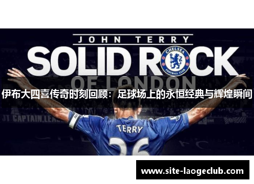 伊布大四喜传奇时刻回顾：足球场上的永恒经典与辉煌瞬间