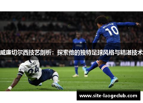 威廉切尔西技艺剖析：探索他的独特足球风格与精湛技术