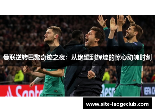 曼联逆转巴黎奇迹之夜：从绝望到辉煌的惊心动魄时刻