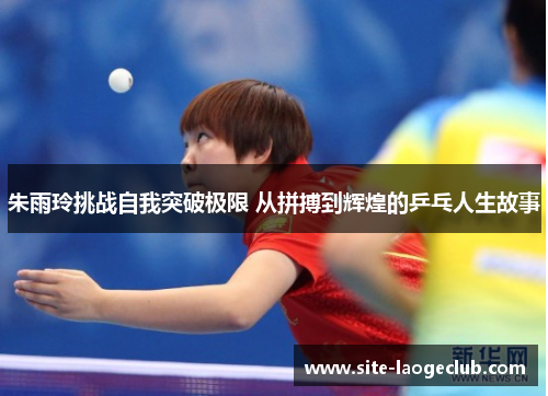 朱雨玲挑战自我突破极限 从拼搏到辉煌的乒乓人生故事