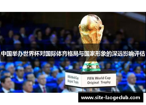 中国举办世界杯对国际体育格局与国家形象的深远影响评估