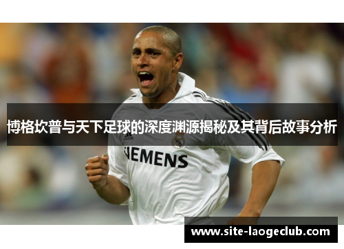 博格坎普与天下足球的深度渊源揭秘及其背后故事分析