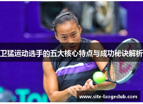 卫猛运动选手的五大核心特点与成功秘诀解析