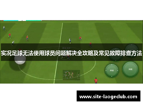 实况足球无法使用球员问题解决全攻略及常见故障排查方法