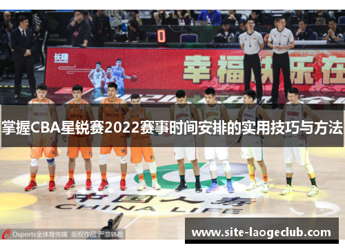 掌握CBA星锐赛2022赛事时间安排的实用技巧与方法