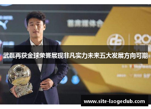 武磊再获金球荣誉展现非凡实力未来五大发展方向可期