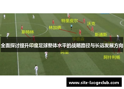 全面探讨提升印度足球整体水平的战略路径与长远发展方向