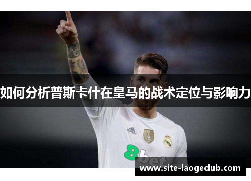 如何分析普斯卡什在皇马的战术定位与影响力