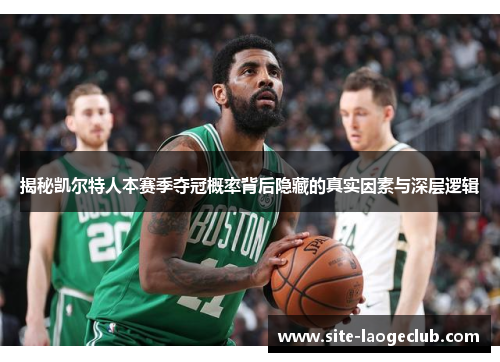 揭秘凯尔特人本赛季夺冠概率背后隐藏的真实因素与深层逻辑