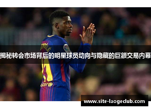 揭秘转会市场背后的明星球员动向与隐藏的巨额交易内幕