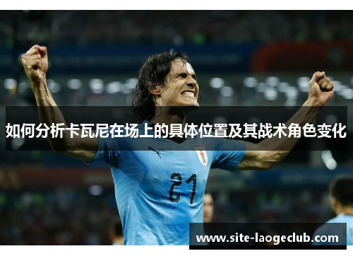 如何分析卡瓦尼在场上的具体位置及其战术角色变化