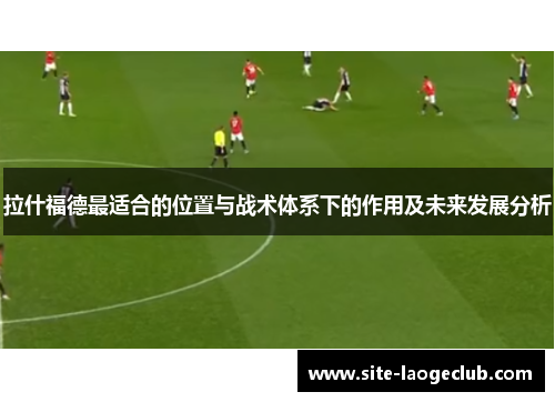 拉什福德最适合的位置与战术体系下的作用及未来发展分析