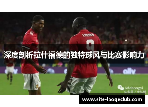 深度剖析拉什福德的独特球风与比赛影响力