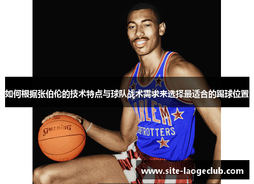 如何根据张伯伦的技术特点与球队战术需求来选择最适合的踢球位置