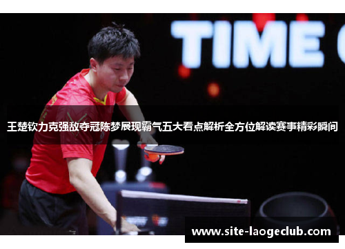 王楚钦力克强敌夺冠陈梦展现霸气五大看点解析全方位解读赛事精彩瞬间