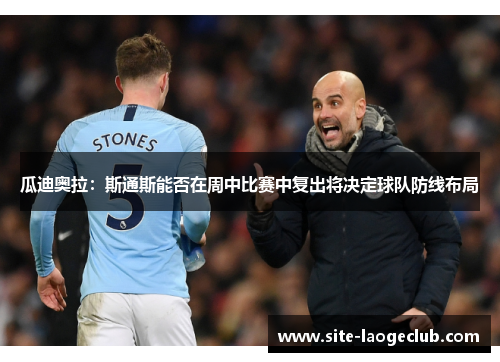 瓜迪奥拉：斯通斯能否在周中比赛中复出将决定球队防线布局