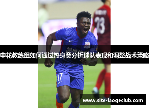 申花教练组如何通过热身赛分析球队表现和调整战术策略