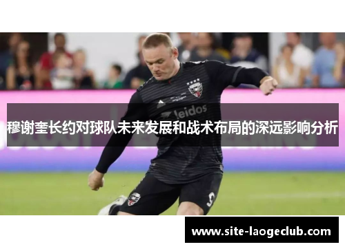 穆谢奎长约对球队未来发展和战术布局的深远影响分析