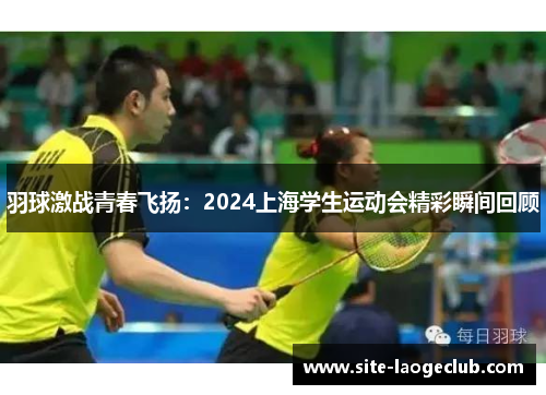 羽球激战青春飞扬：2024上海学生运动会精彩瞬间回顾