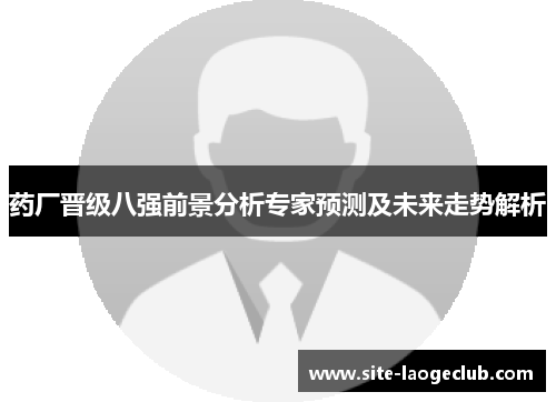 药厂晋级八强前景分析专家预测及未来走势解析
