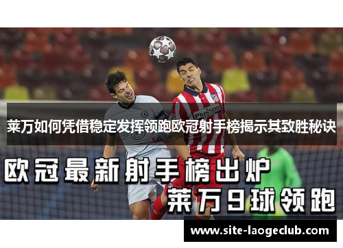 莱万如何凭借稳定发挥领跑欧冠射手榜揭示其致胜秘诀