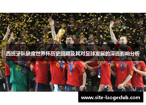 西班牙队缺席世界杯历史回顾及其对足球发展的深远影响分析