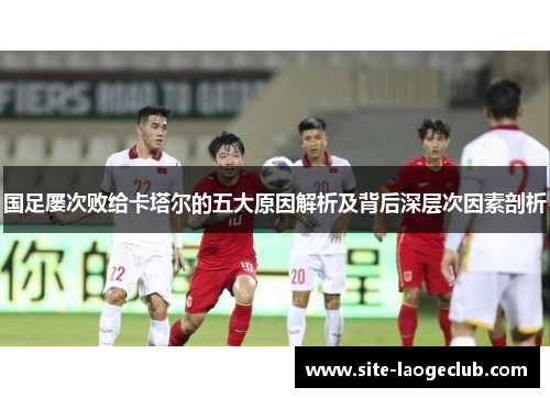 国足屡次败给卡塔尔的五大原因解析及背后深层次因素剖析