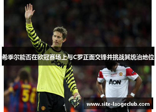 希季尔能否在欧冠赛场上与C罗正面交锋并挑战其统治地位