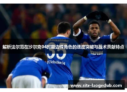 解析法尔范在沙尔克04时期边锋角色的速度突破与战术贡献特点