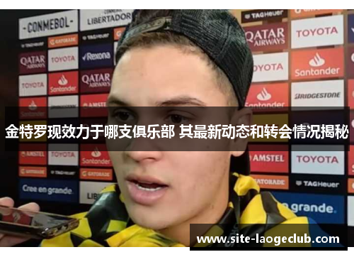 金特罗现效力于哪支俱乐部 其最新动态和转会情况揭秘