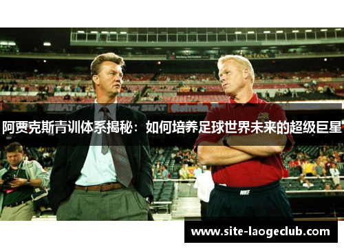 阿贾克斯青训体系揭秘：如何培养足球世界未来的超级巨星